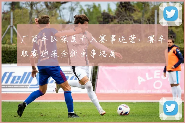 厂商车队深度介入赛事运营，赛车联赛迎来全新竞争格局