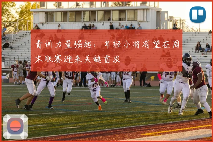 青训力量崛起，年轻小将有望在周末联赛迎来关键首发