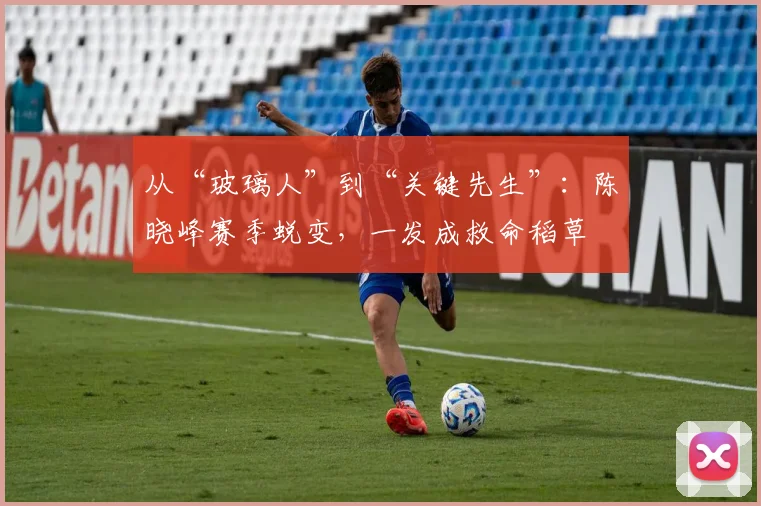 从“玻璃人”到“关键先生”：陈晓峰赛季蜕变，一发成救命稻草