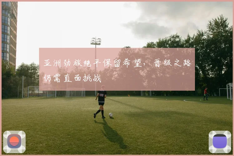 亚洲劲旅绝平保留希望，晋级之路仍需直面挑战