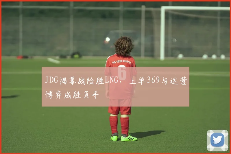 JDG揭幕战险胜LNG，上单369与运营博弈成胜负手