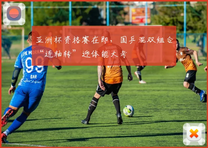 亚洲杯资格赛在即，国乒混双组合“连轴转”迎体能大考