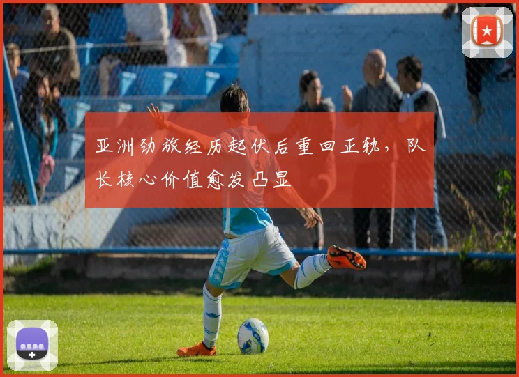 亚洲劲旅经历起伏后重回正轨，队长核心价值愈发凸显