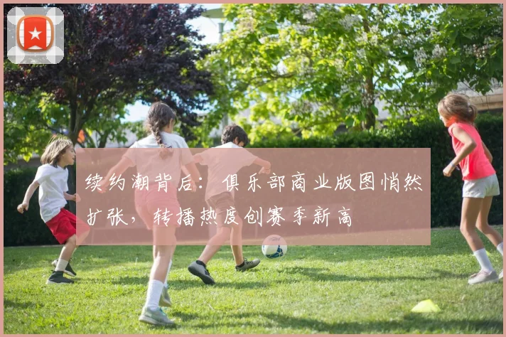 续约潮背后：俱乐部商业版图悄然扩张，转播热度创赛季新高