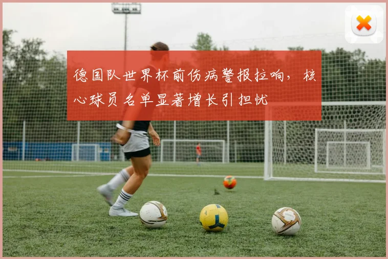 德国队世界杯前伤病警报拉响，核心球员名单显著增长引担忧