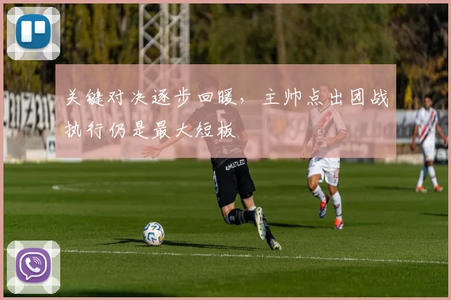 关键对决逐步回暖，主帅点出团战执行仍是最大短板