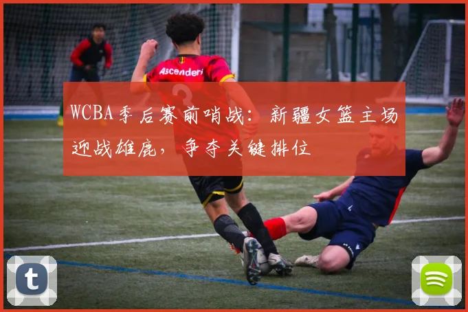 WCBA季后赛前哨战：新疆女篮主场迎战雄鹿，争夺关键排位