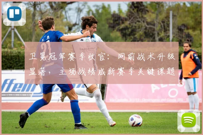 卫冕冠军赛季收官：网前战术升级显著，主场战绩成新赛季关键课题
