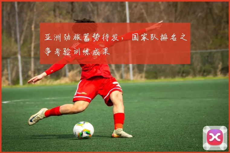 亚洲劲旅蓄势待发，国家队排名之争考验训练成果