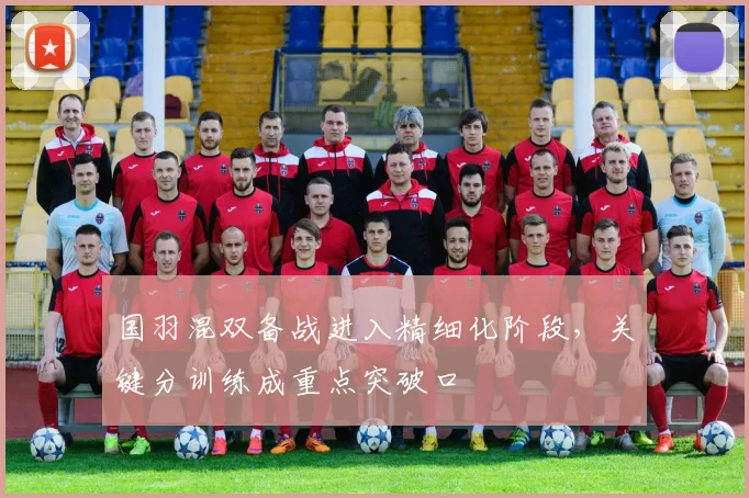 国羽混双备战进入精细化阶段，关键分训练成重点突破口