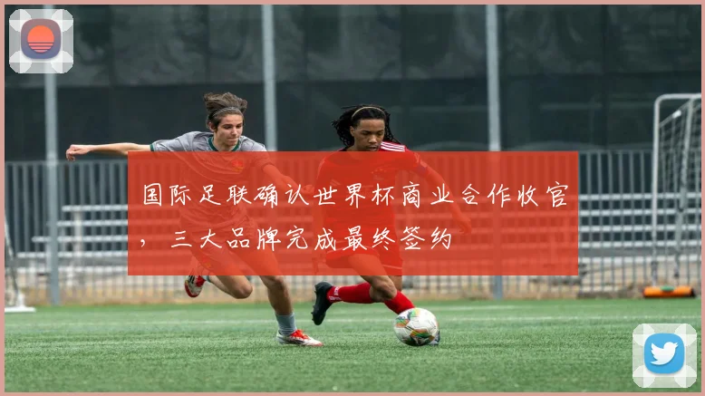 国际足联确认世界杯商业合作收官，三大品牌完成最终签约