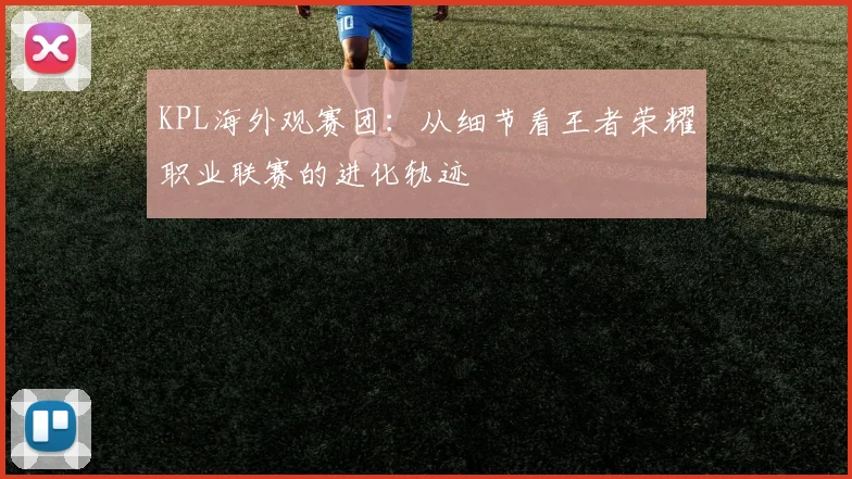 KPL海外观赛团：从细节看王者荣耀职业联赛的进化轨迹