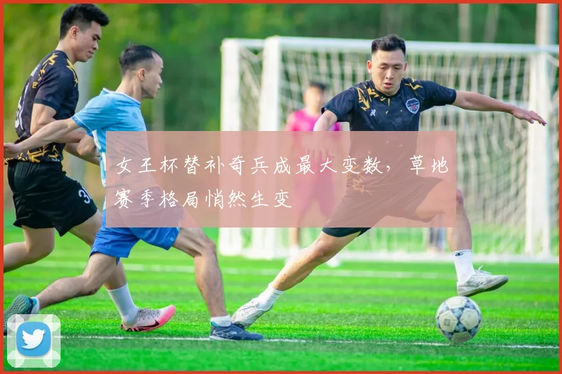 女王杯替补奇兵成最大变数，草地赛季格局悄然生变