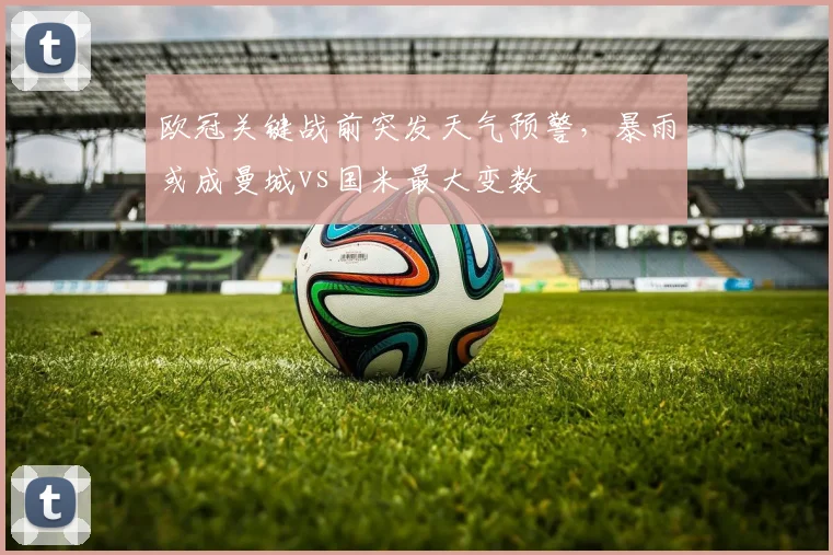 欧冠关键战前突发天气预警，暴雨或成曼城vs国米最大变数