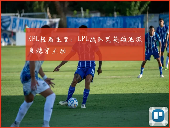 KPL格局生变，LPL战队凭英雄池深度稳守主动