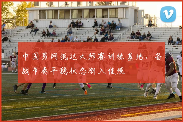 中国男网抵达大师赛训练基地，备战节奏平稳状态渐入佳境