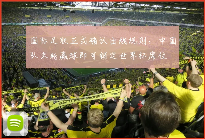 国际足联正式确认出线规则，中国队末轮赢球即可锁定世界杯席位