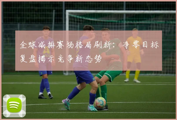 全球减排赛场格局刷新：净零目标复盘揭示竞争新态势