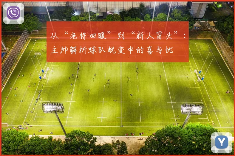 从“老将回暖”到“新人冒头”：主帅解析球队蜕变中的喜与忧