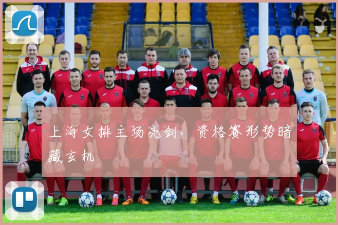 上海女排主场亮剑，资格赛形势暗藏玄机
