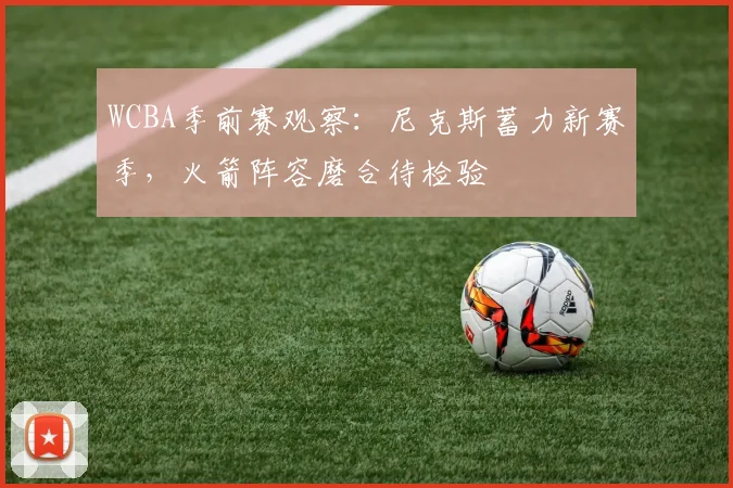 WCBA季前赛观察：尼克斯蓄力新赛季，火箭阵容磨合待检验