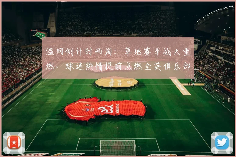 温网倒计时两周：草地赛季战火重燃，球迷热情提前点燃全英俱乐部