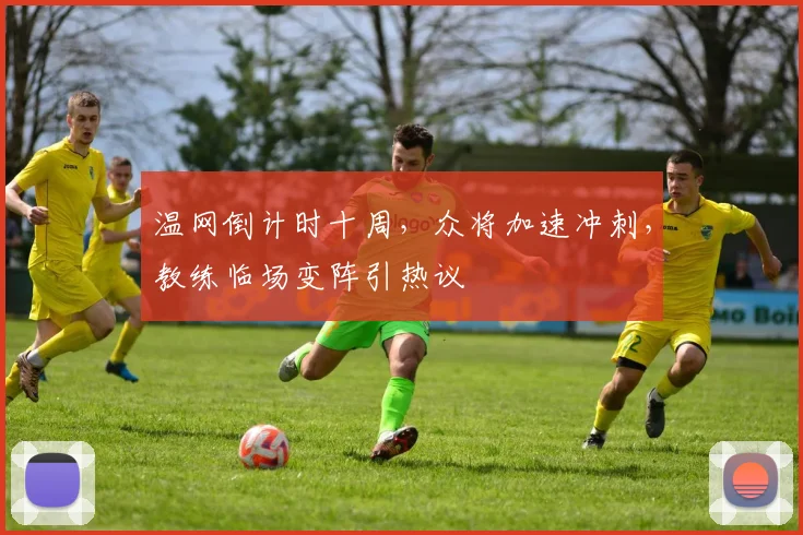 温网倒计时十周，众将加速冲刺，教练临场变阵引热议