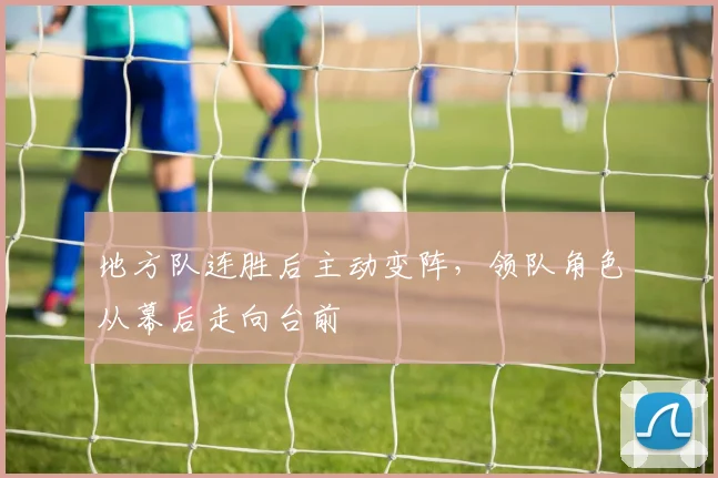 地方队连胜后主动变阵，领队角色从幕后走向台前