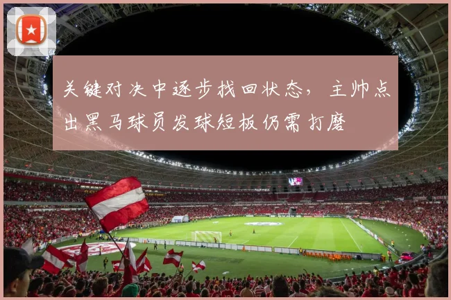 关键对决中逐步找回状态，主帅点出黑马球员发球短板仍需打磨