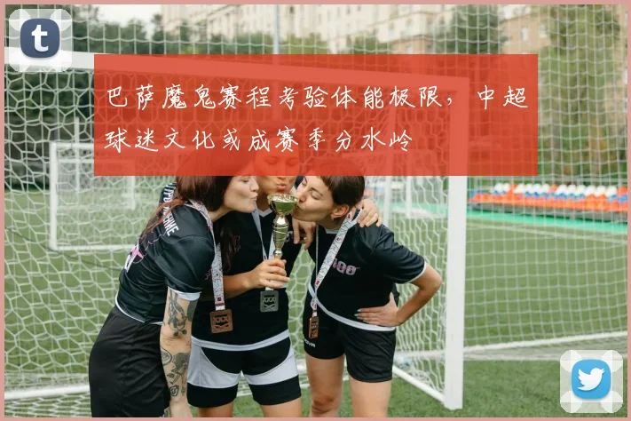 巴萨魔鬼赛程考验体能极限，中超球迷文化或成赛季分水岭