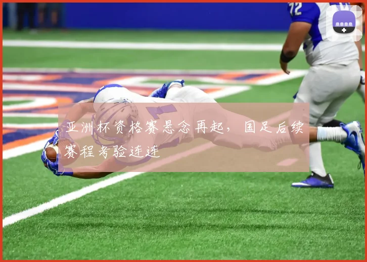 亚洲杯资格赛悬念再起，国足后续赛程考验连连