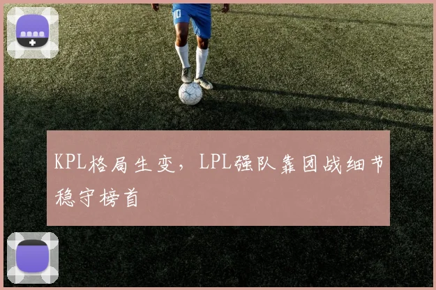 KPL格局生变，LPL强队靠团战细节稳守榜首