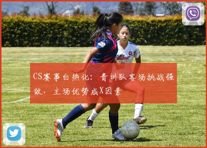 CS赛事白热化：青训队客场挑战强敌，主场优势成X因素