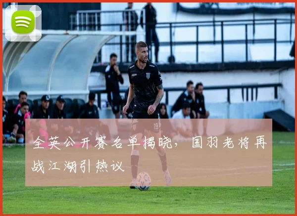 全英公开赛名单揭晓，国羽老将再战江湖引热议