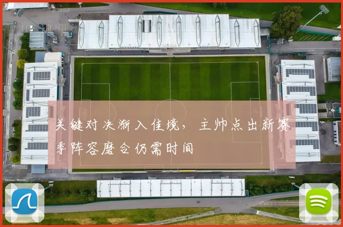 关键对决渐入佳境，主帅点出新赛季阵容磨合仍需时间