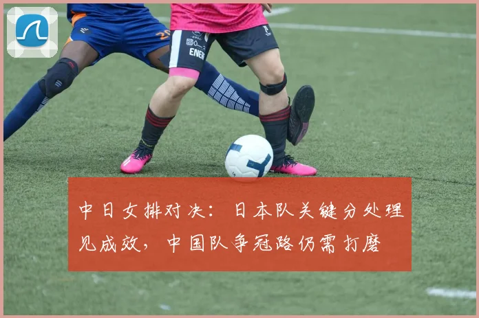 中日女排对决：日本队关键分处理见成效，中国队争冠路仍需打磨