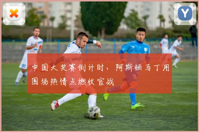 中国大奖赛倒计时，阿斯顿马丁用围场热情点燃收官战