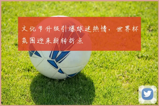 文化节升级引爆球迷热情，世界杯氛围迎来新转折点